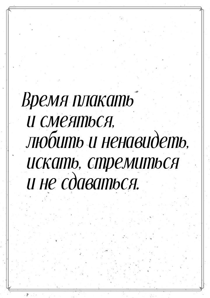 Время плакать и смеяться, любить и ненавидеть, искать, стремиться и не сдаваться.