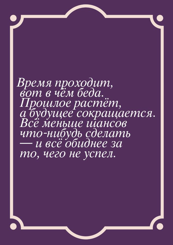 Время проходит, вот в чём беда. Прошлое растёт, а будущее сокращается. Всё меньше шансов ч