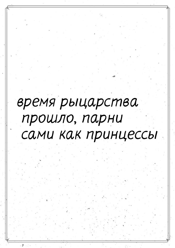 время рыцарства прошло, парни сами как принцессы