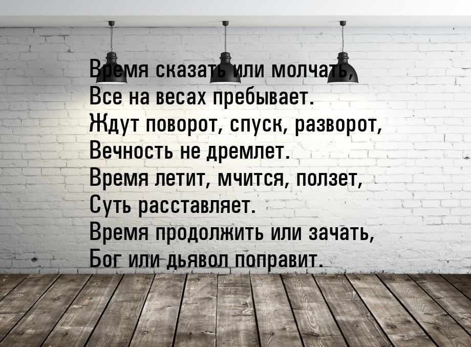 Время сказать или молчать, Все на весах пребывает. Ждут поворот, спуск, разворот, Вечность