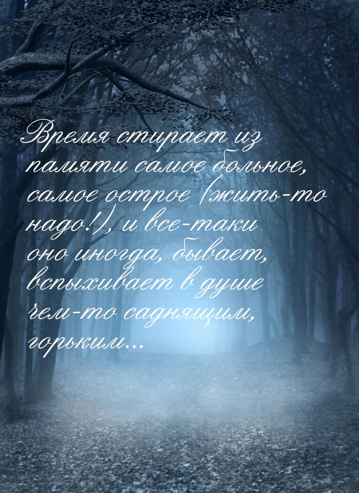 Время стирает из памяти самое больное, самое острое (жить-то надо!), и все-таки оно иногда