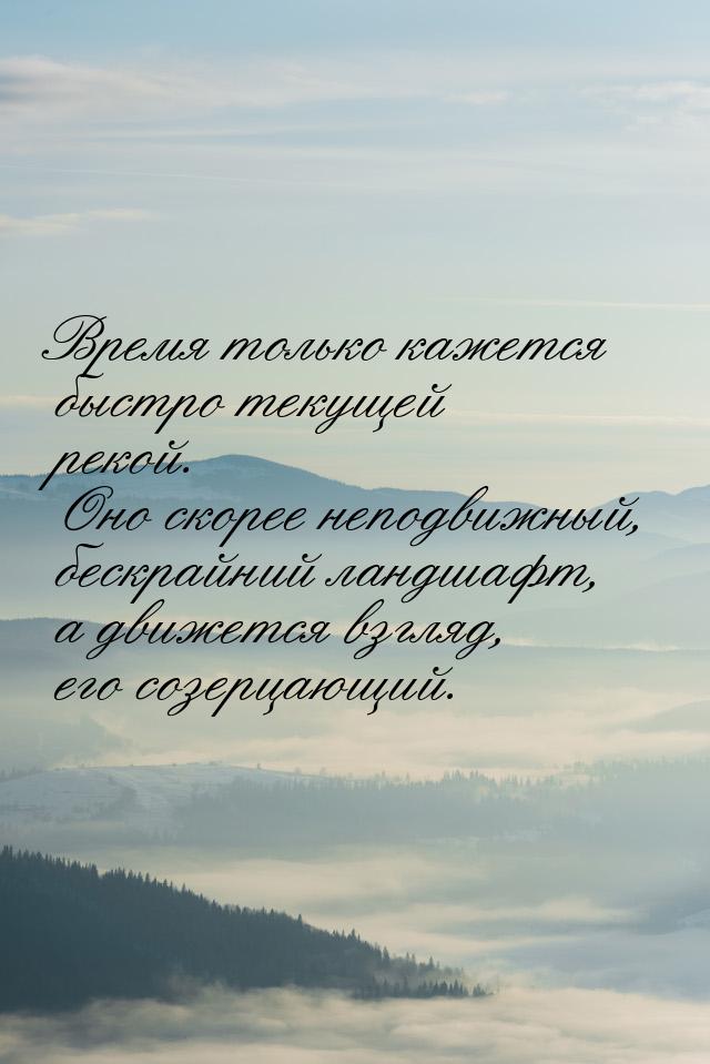 Время только кажется быстро текущей рекой. Оно скорее неподвижный, бескрайний ландшафт, а 