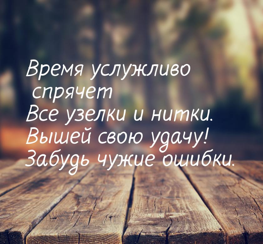 Время услужливо спрячет Все узелки и нитки. Вышей свою удачу! Забудь чужие ошибки.