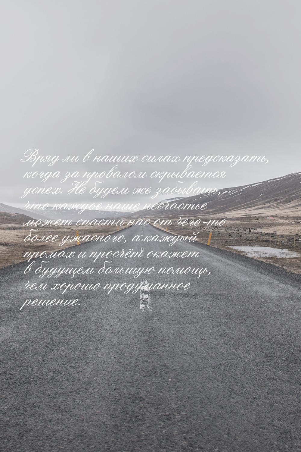 Вряд ли в наших силах предсказать, когда за провалом скрывается успех. Не будем же забыват