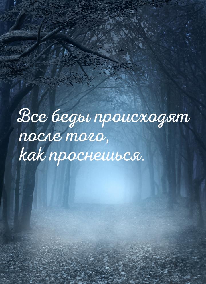 Все беды происходят после того, как проснешься.