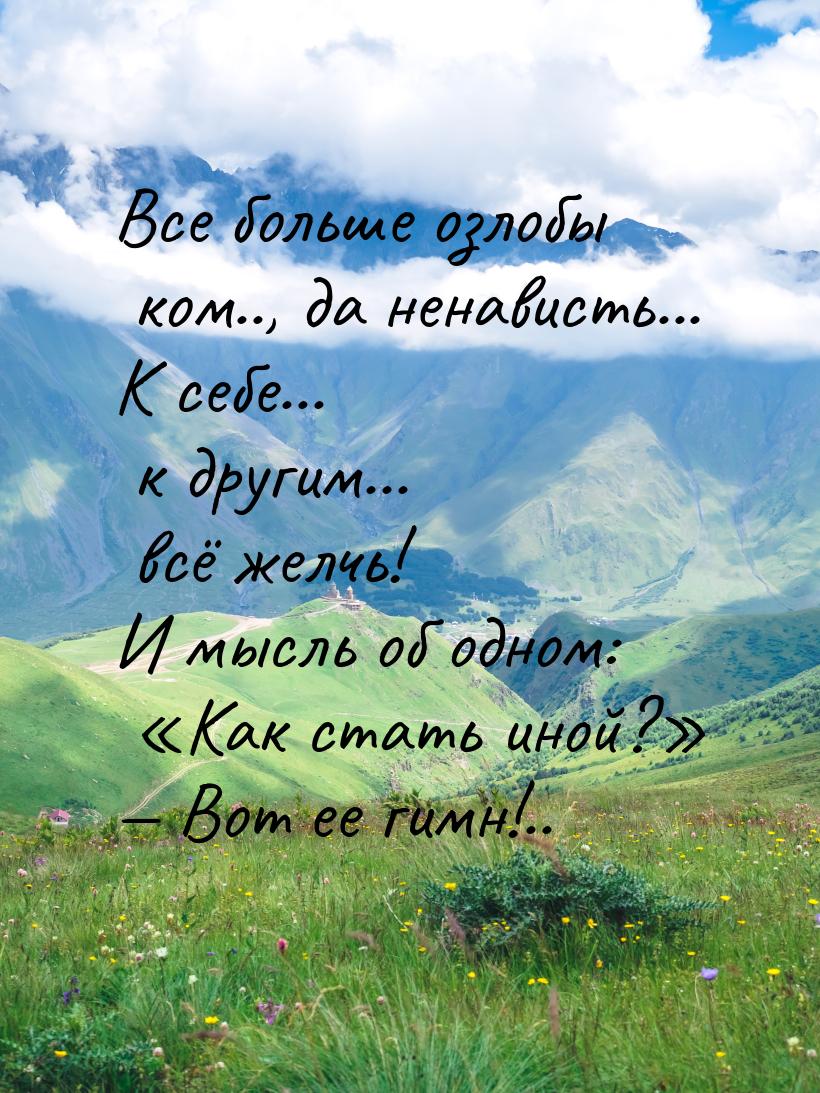 Все больше озлобы ком.., да ненависть... К себе... к другим... всё желчь! И мысль об одном