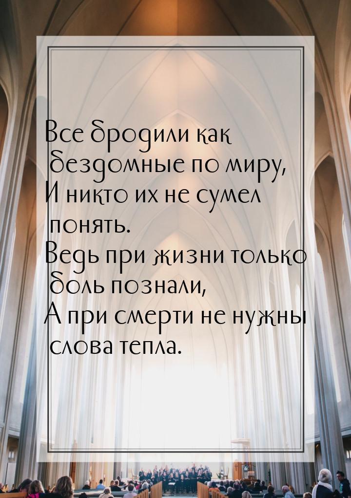 Все бродили как бездомные по миру, И никто их не сумел понять. Ведь при жизни только боль 