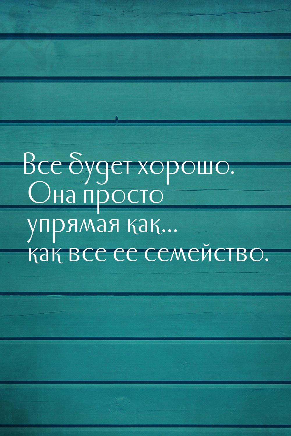 Все будет хорошо. Она просто упрямая как...   как все ее семейство.