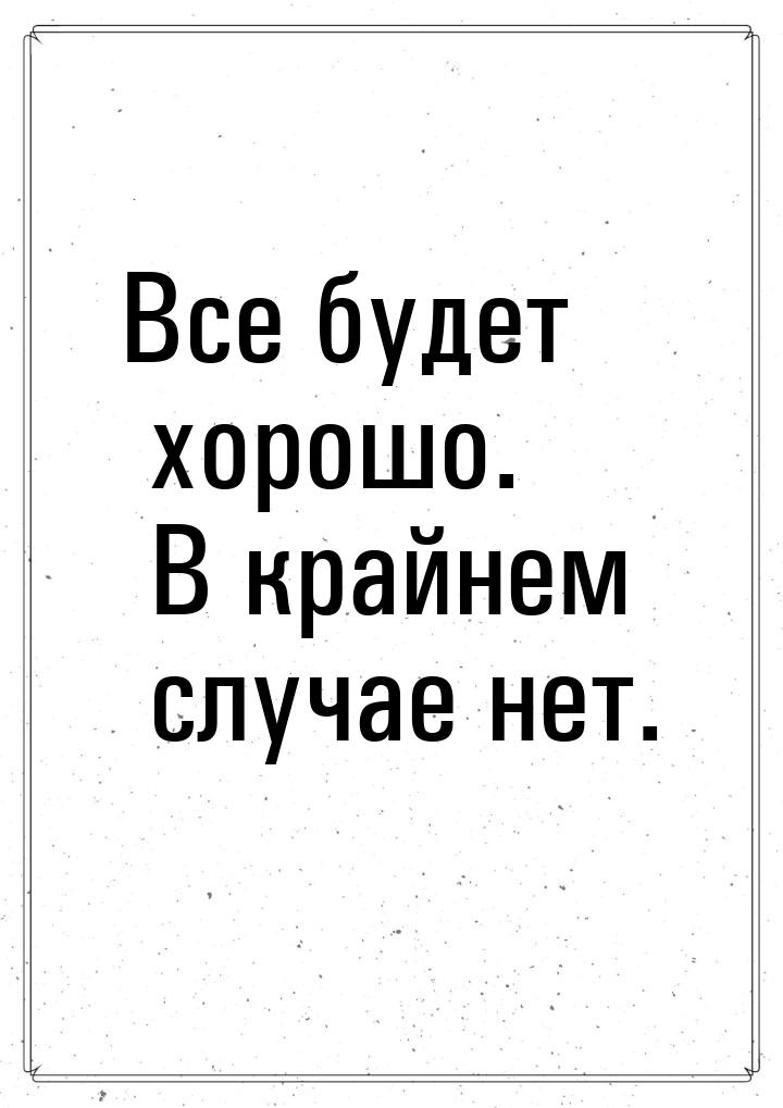 Все будет хорошо. В крайнем случае нет.