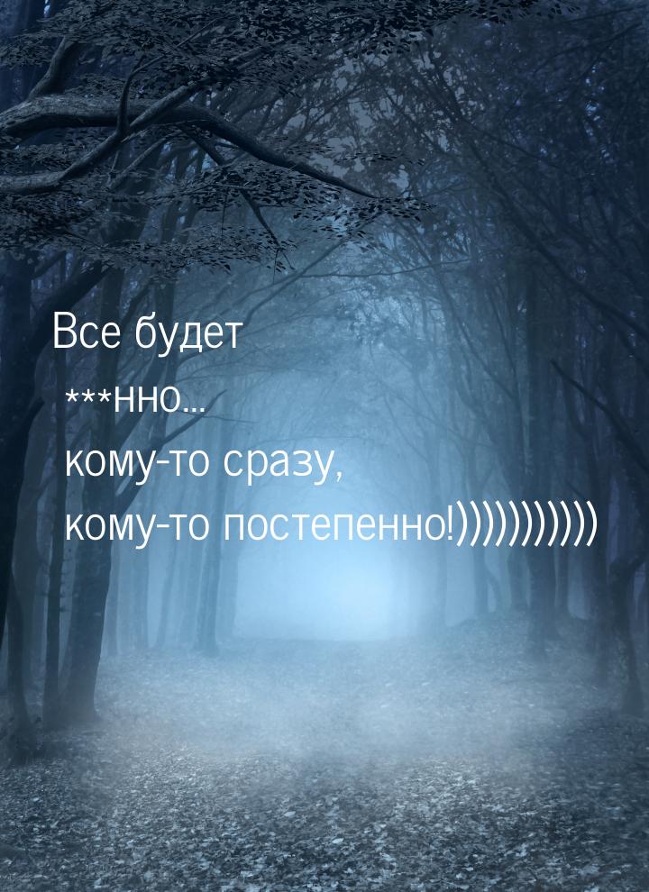 Все будет ***нно... кому-то сразу, кому-то постепенно!)))))))))))