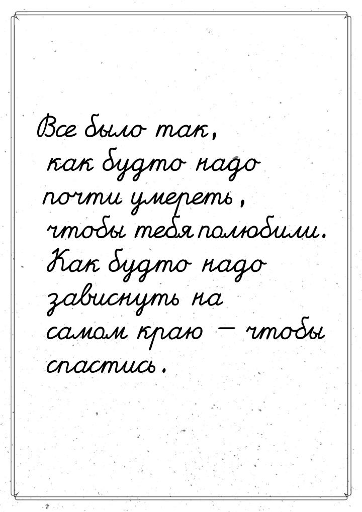 Все было так, как будто надо почти умереть, чтобы тебя полюбили. Как будто надо зависнуть 