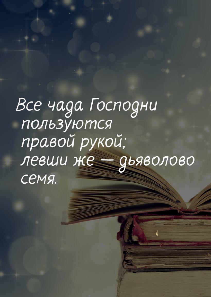 Все чада Господни пользуются правой рукой; левши же  дьяволово семя.