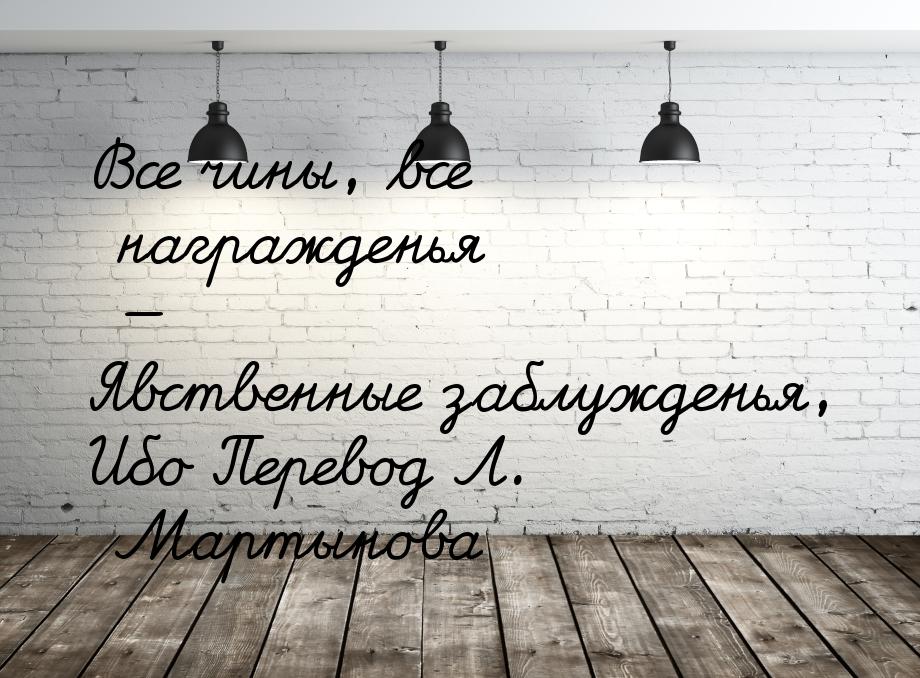 Все чины, все награжденья — Явственные заблужденья, Ибо Перевод Л. Мартынова