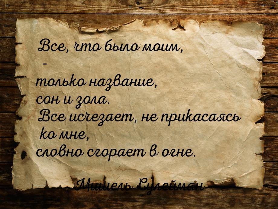 Все, что было моим, - только название, сон и зола. Все исчезает, не прикасаясь ко мне, сло