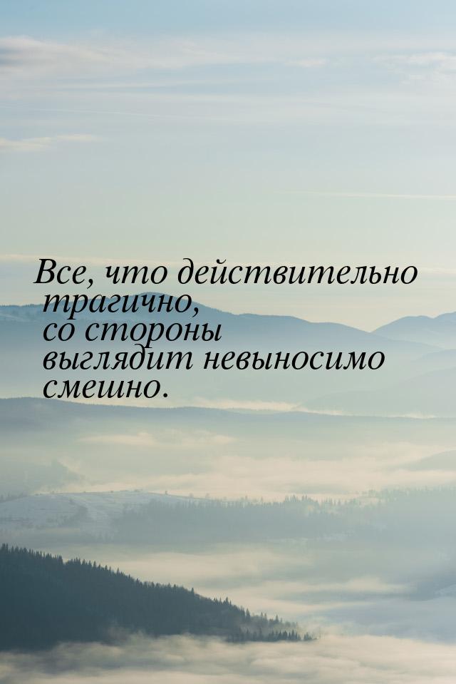 Все, что действительно трагично, со стороны выглядит невыносимо смешно.