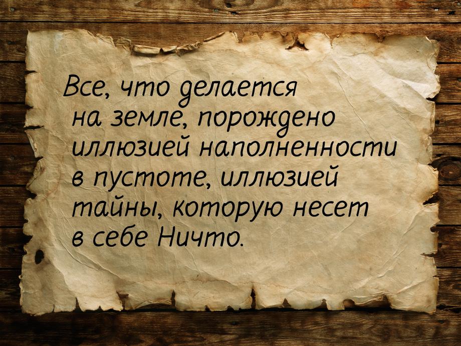 Все, что делается на земле, порождено иллюзией наполненности в пустоте, иллюзией тайны, ко