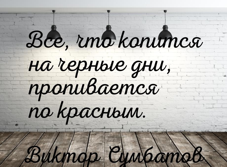 Все, что копится на черные дни, пропивается по красным.