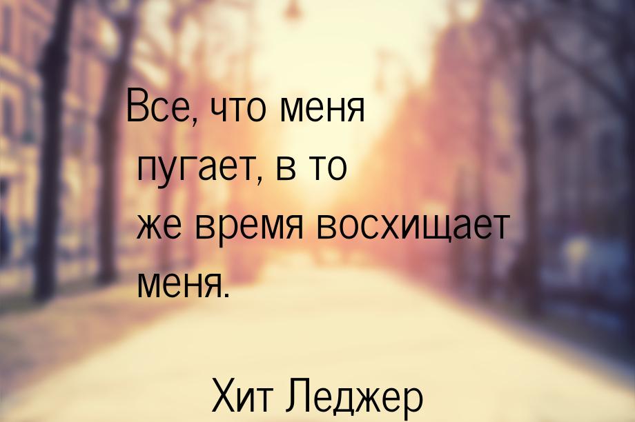 Все, что меня пугает, в то же время восхищает меня.