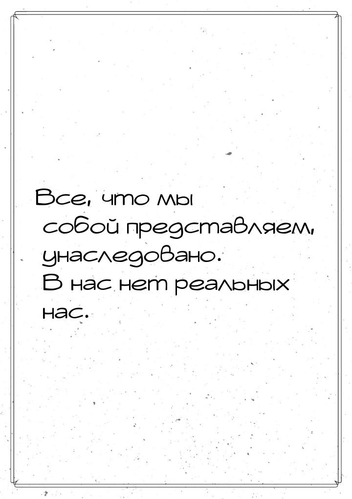 Все, что мы собой представляем, унаследовано. В нас нет реальных нас.