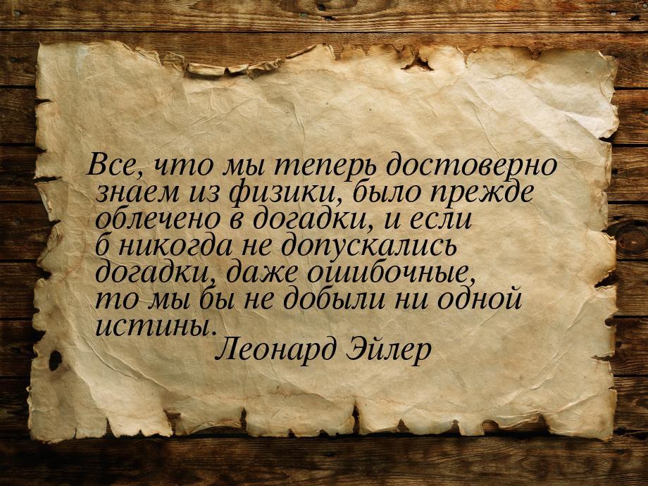 Все, что мы теперь достоверно знаем из физики, было прежде облечено в догадки, и если б ни