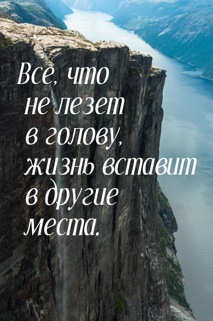 Все, что не лезет в голову, жизнь вставит в другие места.