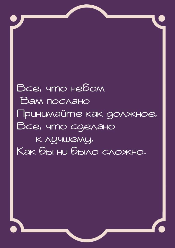 Все, что небом Вам послано Принимайте как должное, Все, что сделано  к лучшему, Как