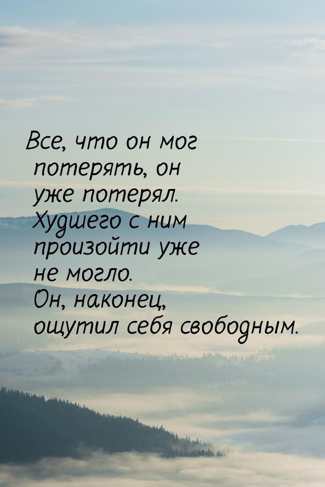 Все, что он мог потерять, он уже потерял. Худшего с ним произойти уже не могло. Он, наконе