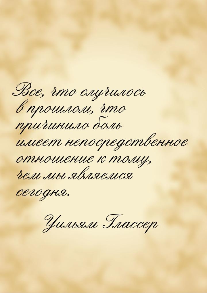 Все, что случилось в прошлом, что причинило боль имеет непосредственное отношение к тому, 