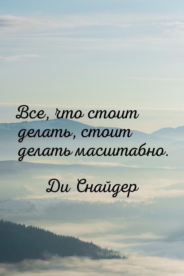 Все, что стоит делать, стоит делать масштабно.