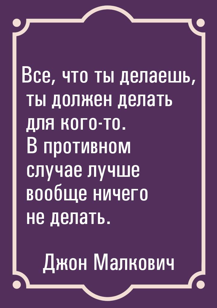 Все, что ты делаешь, ты должен делать для кого-то. В противном случае лучше вообще ничего 