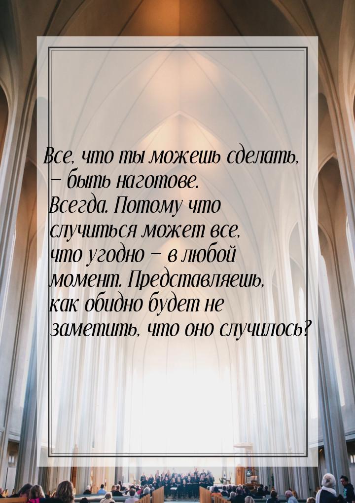 Все, что ты можешь сделать,  быть наготове. Всегда. Потому что случиться может все,