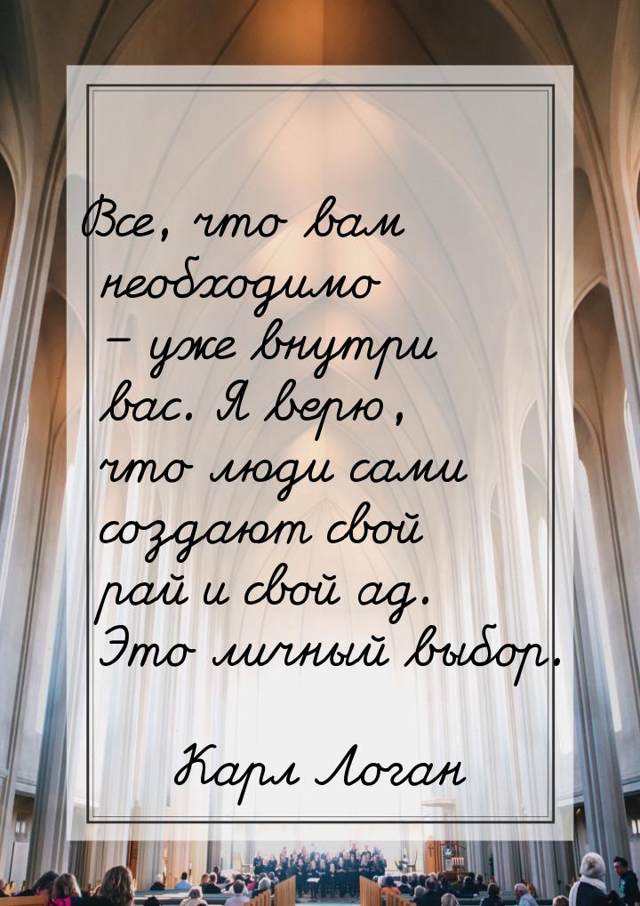 Все, что вам необходимо – уже внутри вас. Я верю, что люди сами создают свой рай и свой ад