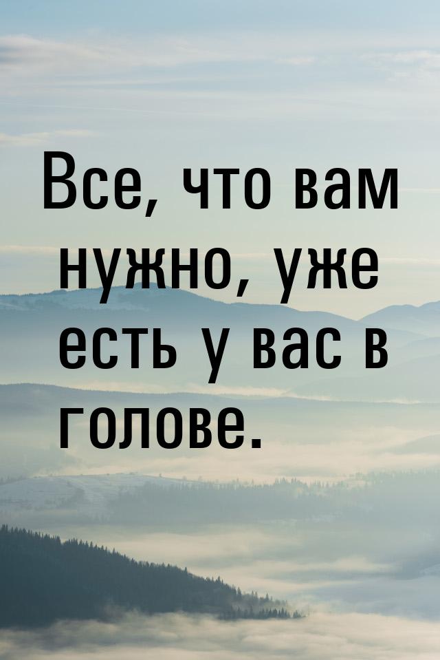 Все, что вам нужно, уже есть у вас в голове.