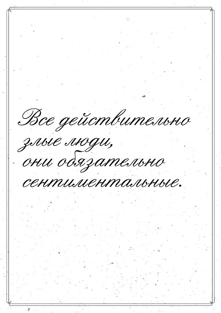 Все действительно злые люди, они обязательно сентиментальные.