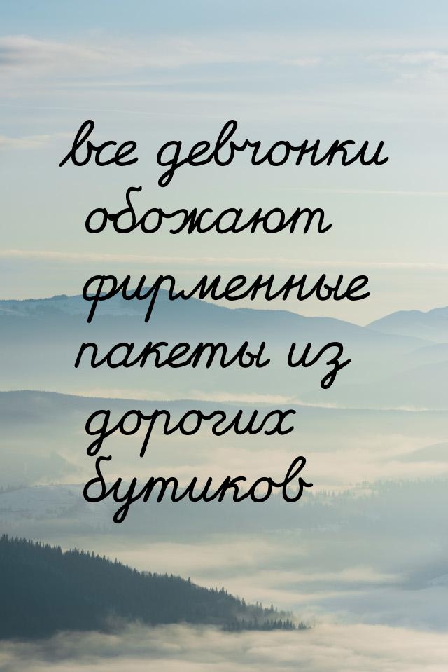 все девчонки обожают фирменные пакеты из дорогих бутиков