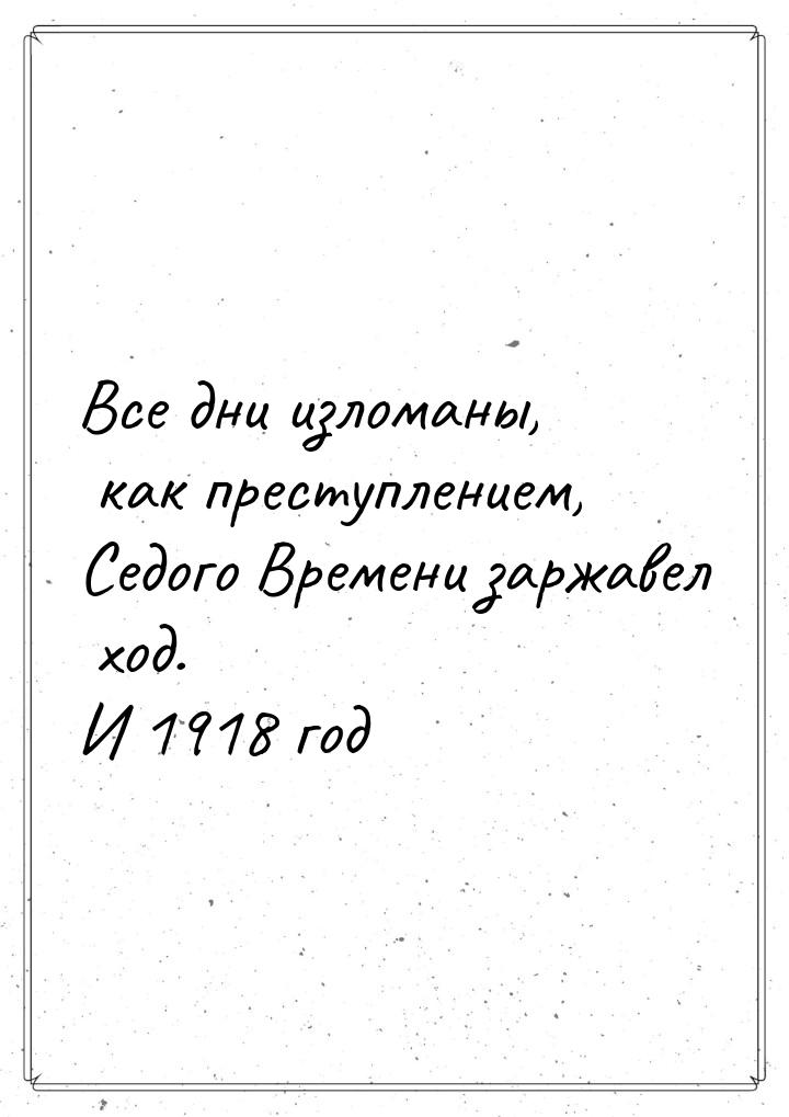 Все дни изломаны, как преступлением, Седого Времени заржавел ход. И 1918 год