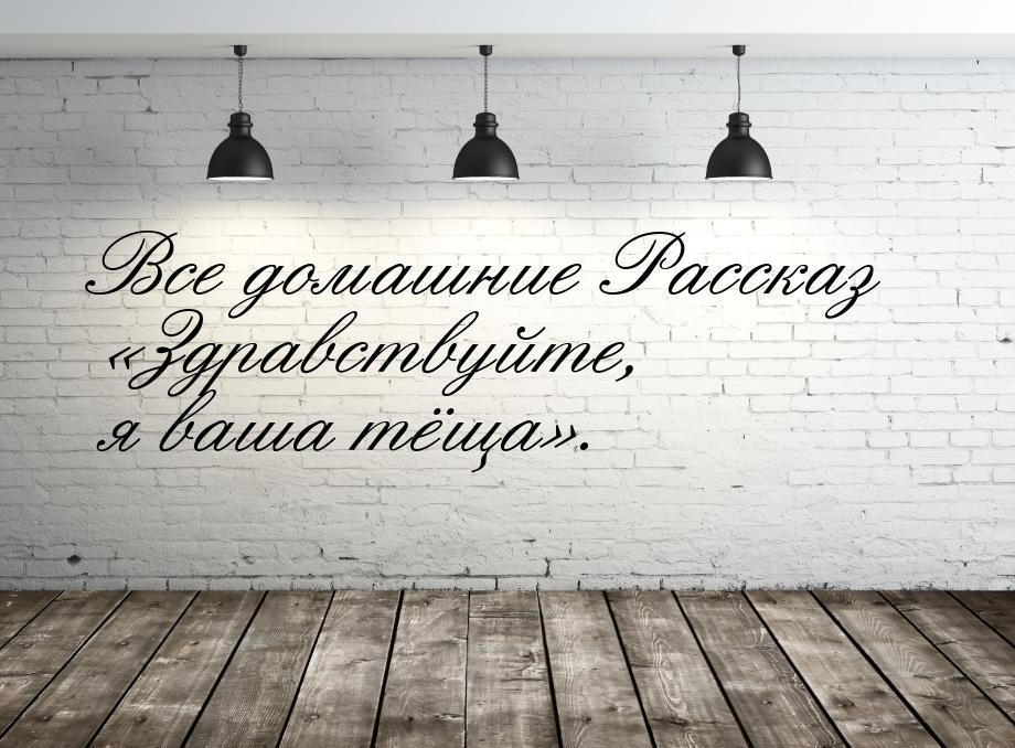 Все домашние Рассказ «Здравствуйте, я ваша тёща».