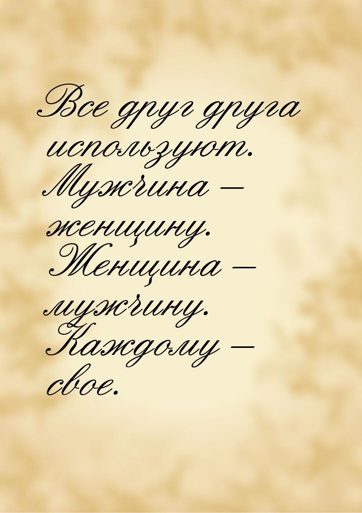 Все друг друга используют. Мужчина – женщину. Женщина – мужчину. Каждому – свое.