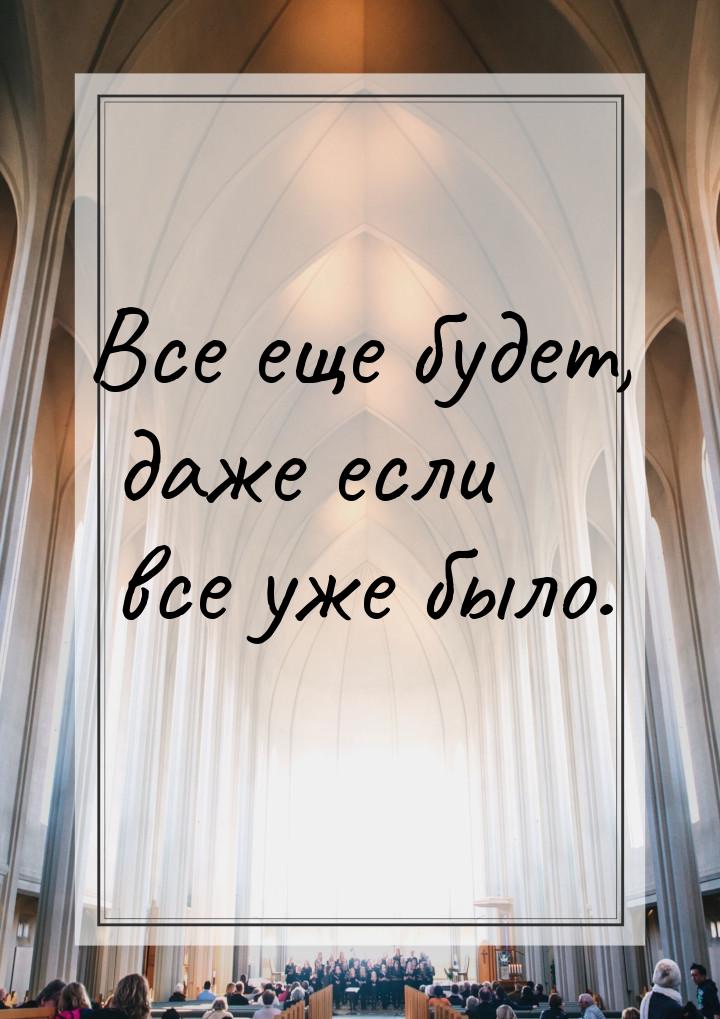 Все еще будет, даже если все уже было.