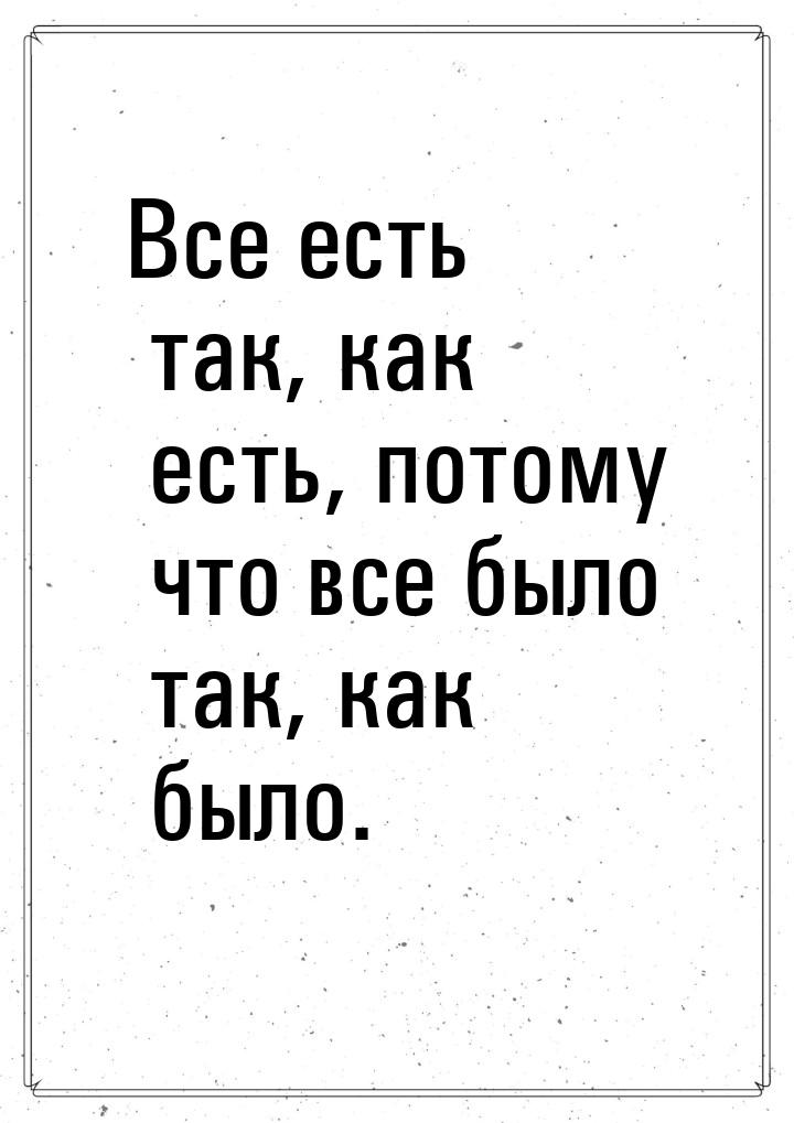 Все есть так, как есть, потому что все было так, как было.