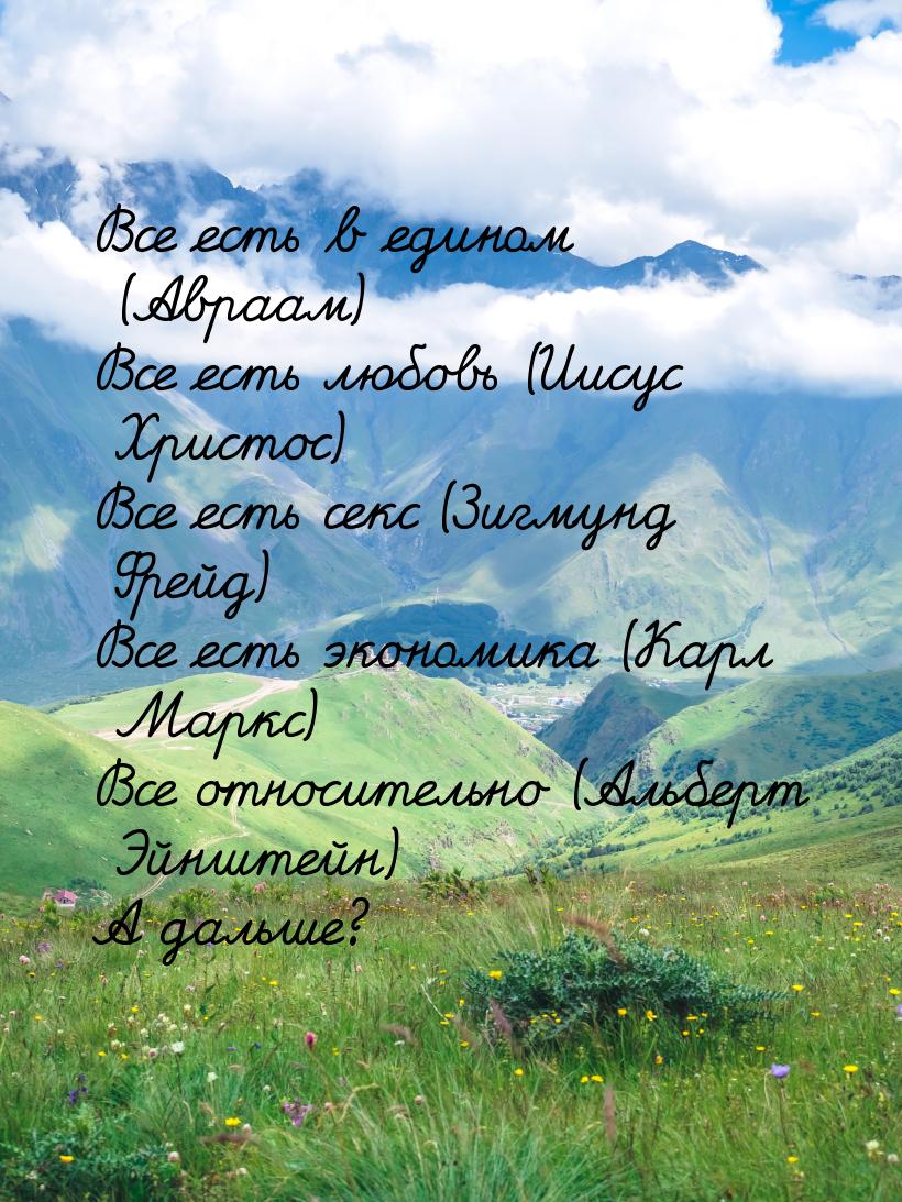 Все есть в едином (Авраам) Все есть любовь (Иисус Христос) Все есть секс (Зигмунд Фрейд) В