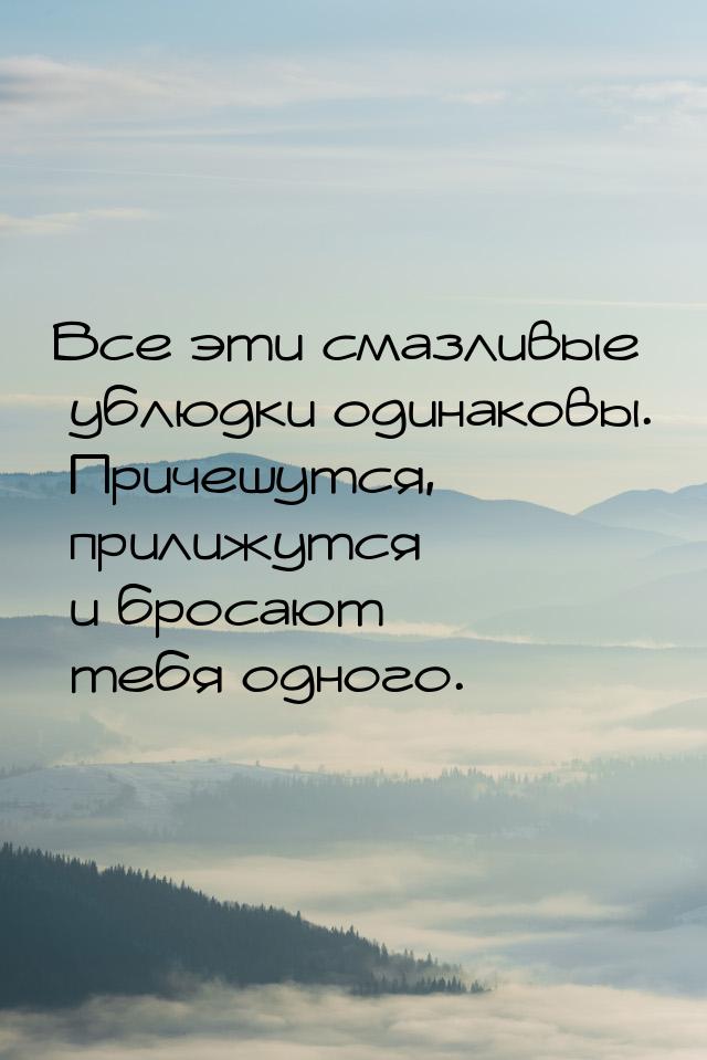 Все эти смазливые ублюдки одинаковы. Причешутся, прилижутся и бросают тебя одного.