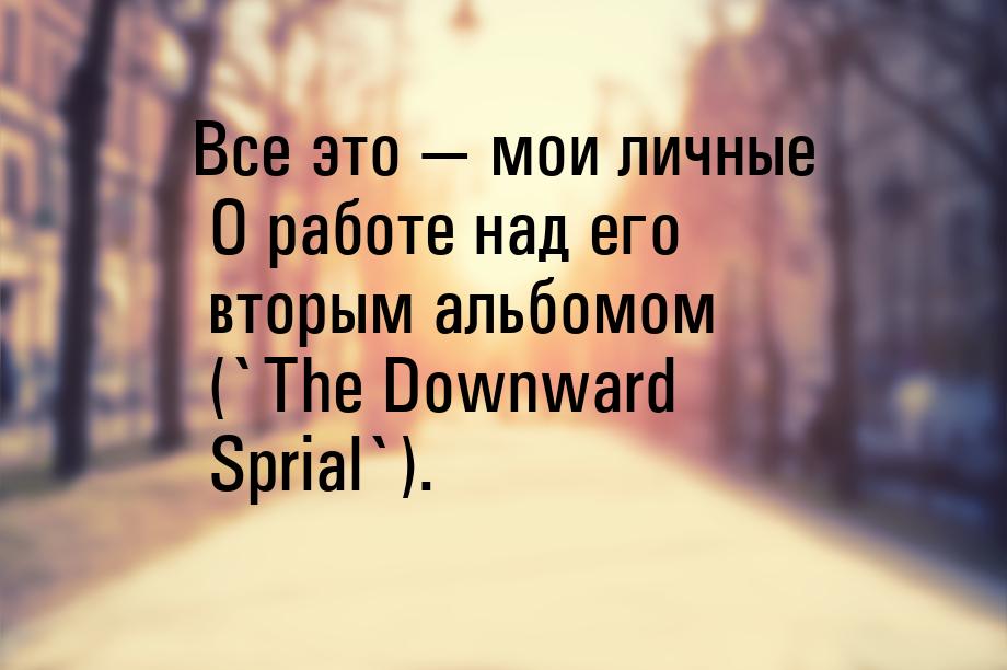 Все это — мои личные О работе над его вторым альбомом (`The Downward Sprial`).