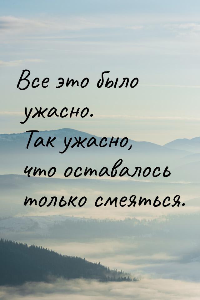 Все это было ужасно. Так ужасно, что оставалось только смеяться.