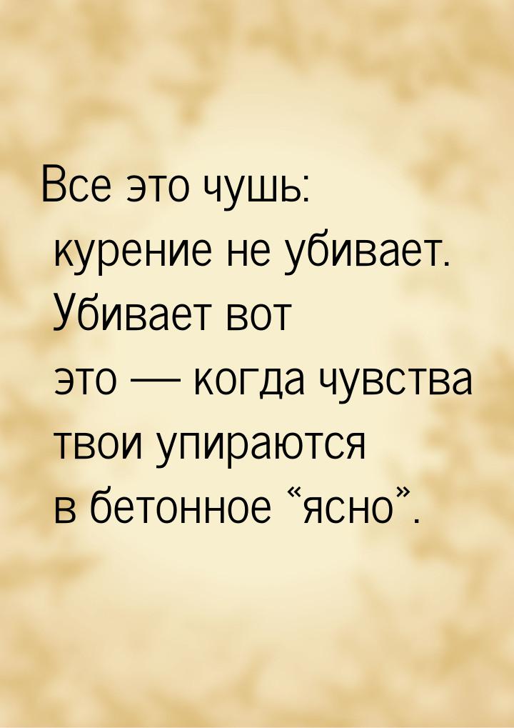 Все это чушь: курение не убивает. Убивает вот это — когда чувства твои упираются в бетонно