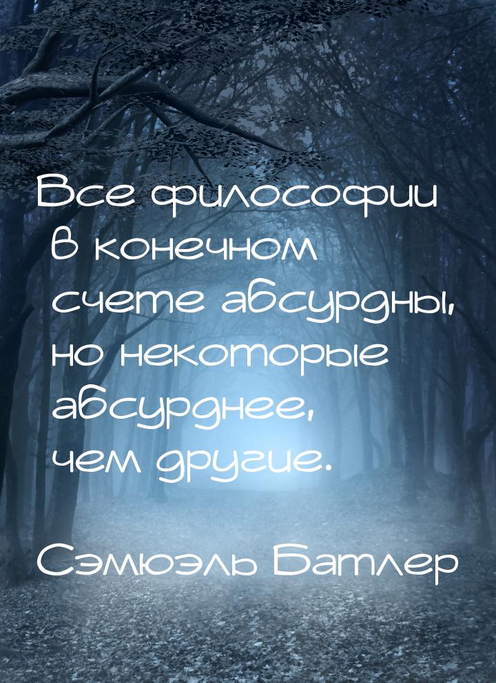 Все философии в конечном счете абсурдны, но некоторые абсурднее, чем другие.