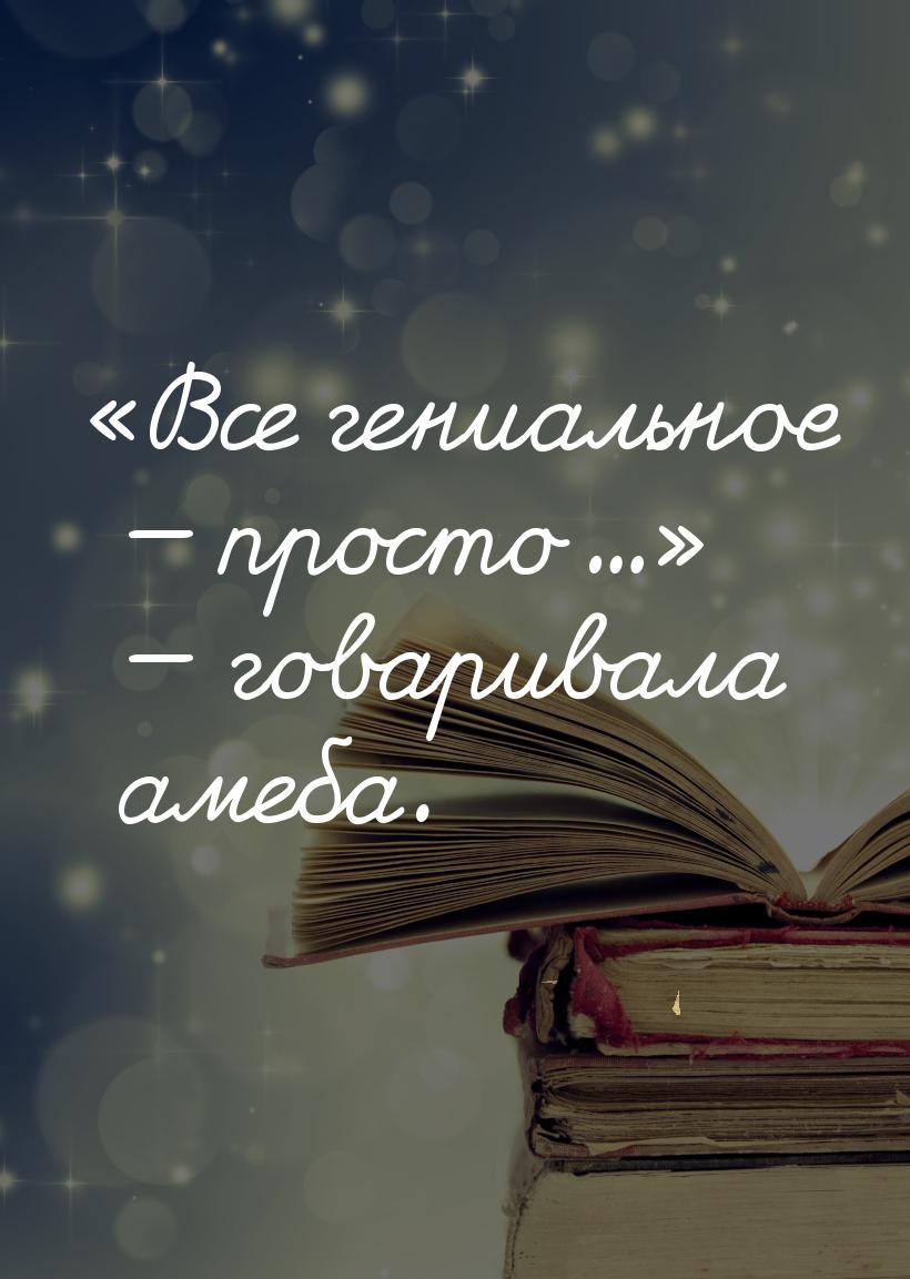 Все гениальное  просто...  говаривала амеба.