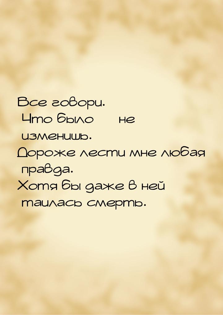 Все говори. Что было  не изменишь. Дороже лести мне любая правда. Хотя бы даже в не