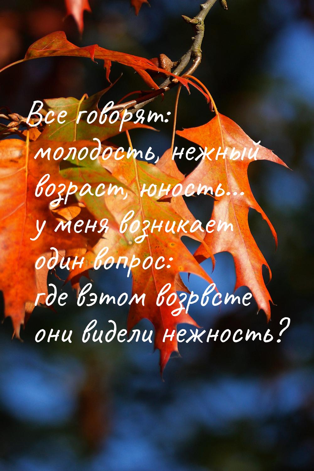 Все говорят: молодость, нежный возраст, юность... у меня возникает один вопрос: где вэтом 