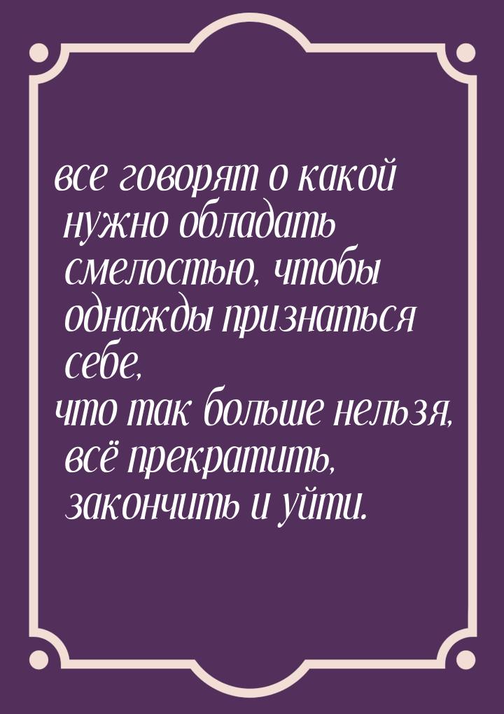 все говорят о какой нужно обладать смелостью, чтобы однажды признаться себе, что так больш